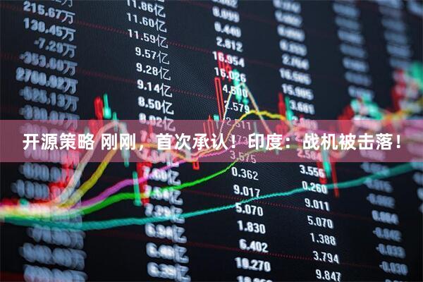 开源策略 刚刚，首次承认！印度：战机被击落！