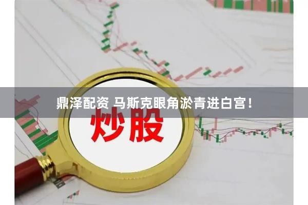 鼎泽配资 马斯克眼角淤青进白宫！