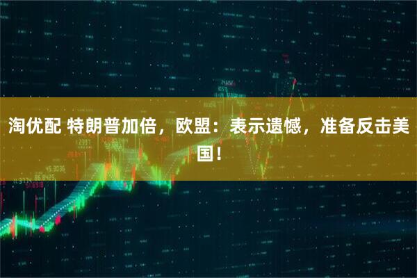 淘优配 特朗普加倍，欧盟：表示遗憾，准备反击美国！