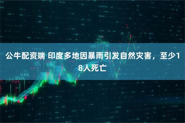 公牛配资端 印度多地因暴雨引发自然灾害，至少18人死亡