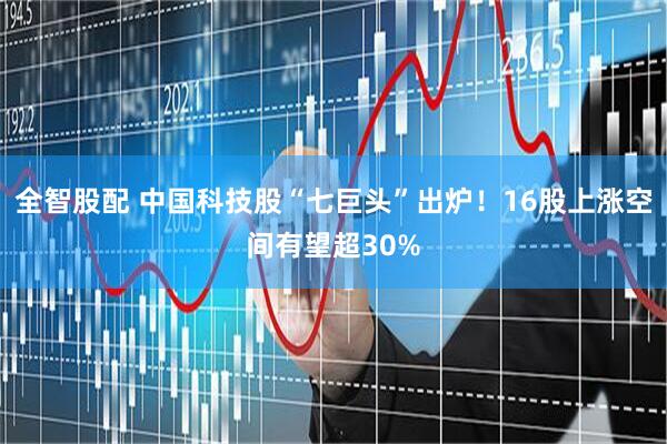 全智股配 中国科技股“七巨头”出炉！16股上涨空间有望超30%