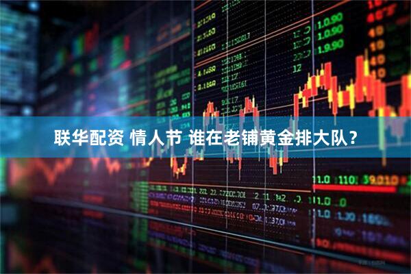 联华配资 情人节 谁在老铺黄金排大队？