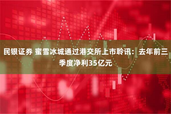 民银证券 蜜雪冰城通过港交所上市聆讯：去年前三季度净利35亿元