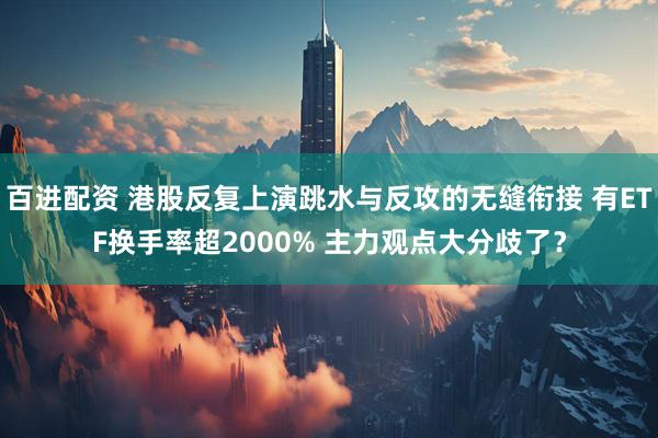 百进配资 港股反复上演跳水与反攻的无缝衔接 有ETF换手率超2000% 主力观点大分歧了？