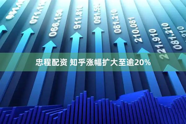 忠程配资 知乎涨幅扩大至逾20%