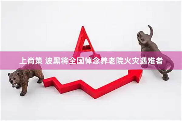 上尚策 波黑将全国悼念养老院火灾遇难者