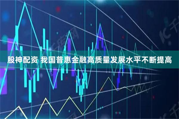股神配资 我国普惠金融高质量发展水平不断提高