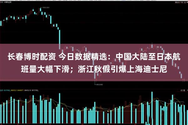 长春博时配资 今日数据精选：中国大陆至日本航班量大幅下滑；浙江秋假引爆上海迪士尼
