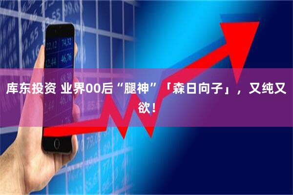 库东投资 业界00后“腿神”「森日向子」，又纯又欲！