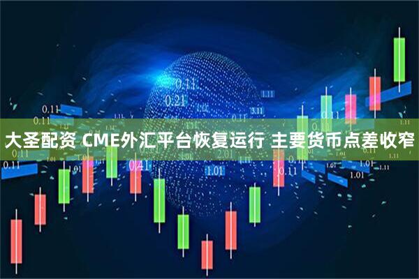 大圣配资 CME外汇平台恢复运行 主要货币点差收窄