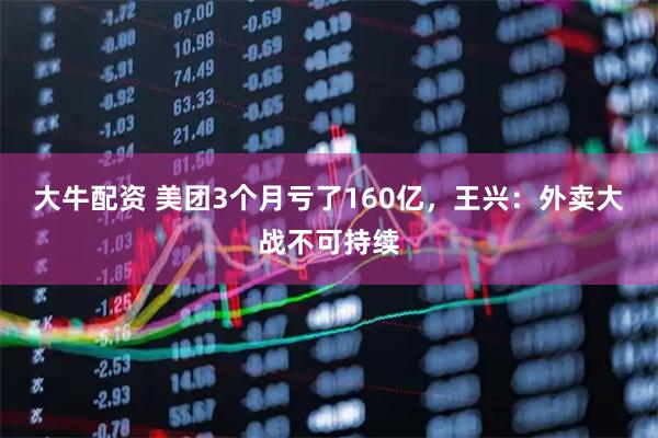 大牛配资 美团3个月亏了160亿，王兴：外卖大战不可持续