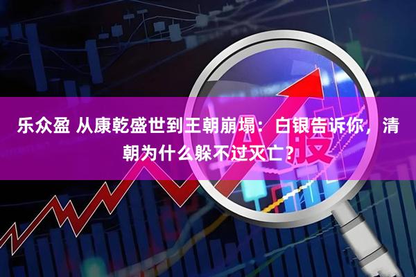 乐众盈 从康乾盛世到王朝崩塌：白银告诉你，清朝为什么躲不过灭亡？