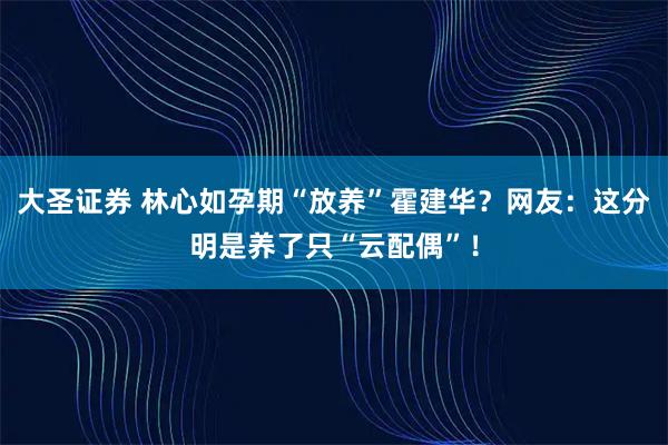 大圣证券 林心如孕期“放养”霍建华？网友：这分明是养了只“云配偶”！