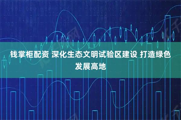 钱掌柜配资 深化生态文明试验区建设&#32;打造绿色发展高地