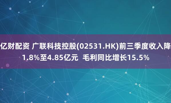 亿财配资 广联科技控股(02531.HK)前三季度收入降1.8%至4.85亿元  毛利同比增长15.5%