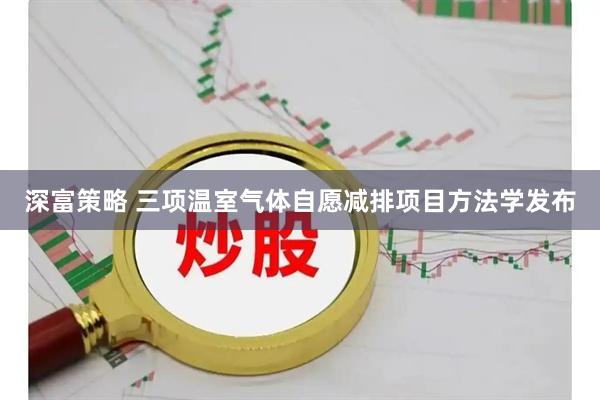 深富策略 三项温室气体自愿减排项目方法学发布