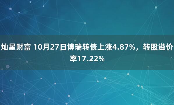灿星财富 10月27日博瑞转债上涨4.87%,转股溢价率17.22%