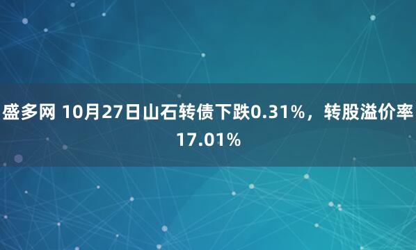 盛多网 10月27日山石转债下跌0.31%,转股溢价率17.01%