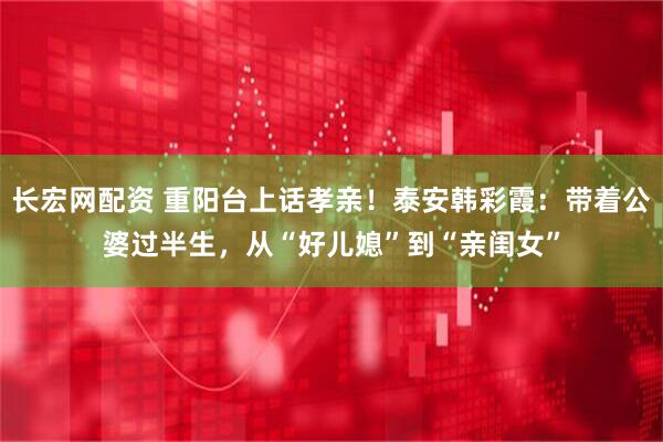 长宏网配资 重阳台上话孝亲!泰安韩彩霞:带着公婆过半生,从“好儿媳”到“亲闺女”