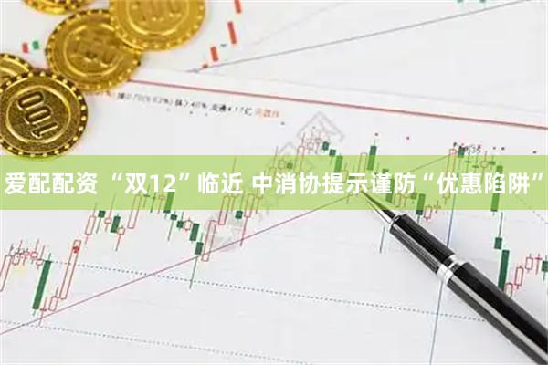 爱配配资 “双12”临近 中消协提示谨防“优惠陷阱”