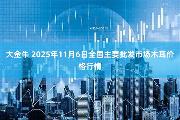 大金牛 2025年11月6日全国主要批发市场木耳价格行情