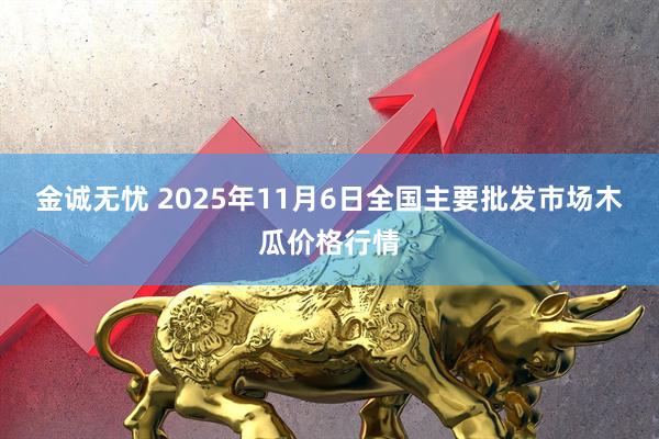 金诚无忧 2025年11月6日全国主要批发市场木瓜价格行情