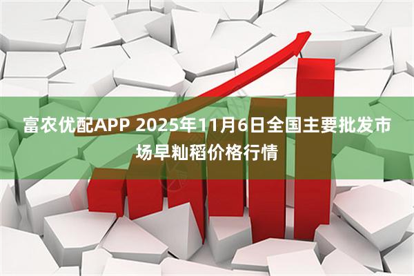 富农优配APP 2025年11月6日全国主要批发市场早籼稻价格行情