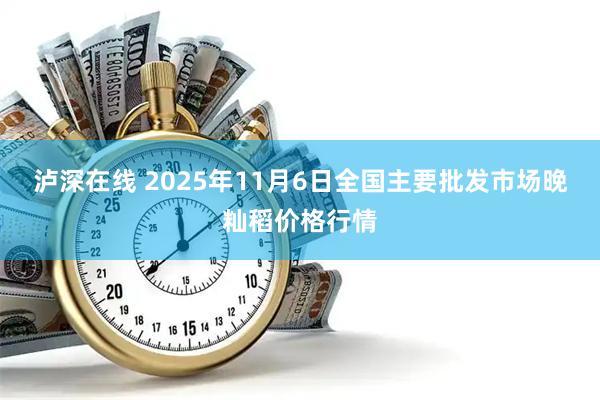 泸深在线 2025年11月6日全国主要批发市场晚籼稻价格行情