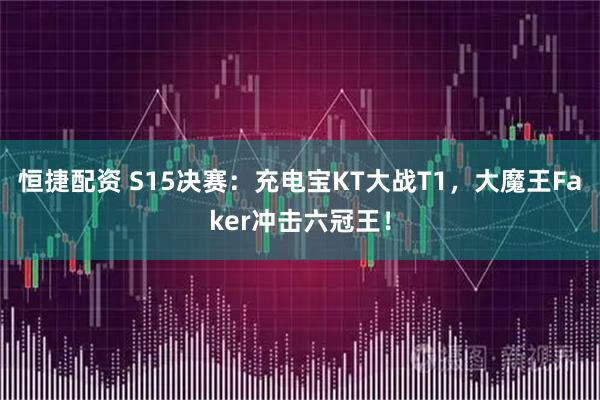 恒捷配资 S15决赛:充电宝KT大战T1,大魔王Faker冲击六冠王!