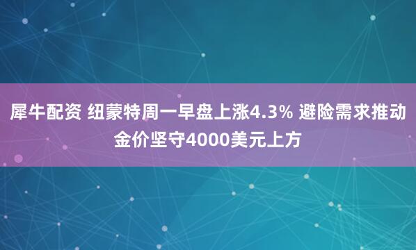犀牛配资 纽蒙特周一早盘上涨4.3% 避险需求推动金价坚守4000美元上方