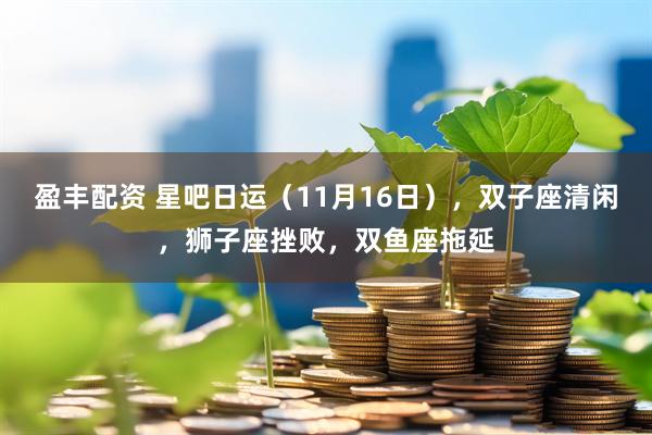 盈丰配资 星吧日运（11月16日），双子座清闲，狮子座挫败，双鱼座拖延