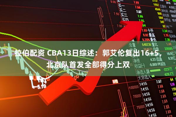 拉伯配资 CBA13日综述:郭艾伦复出16+5,北京队首发全部得分上双