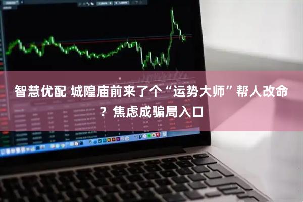 智慧优配 城隍庙前来了个“运势大师”帮人改命?焦虑成骗局入口