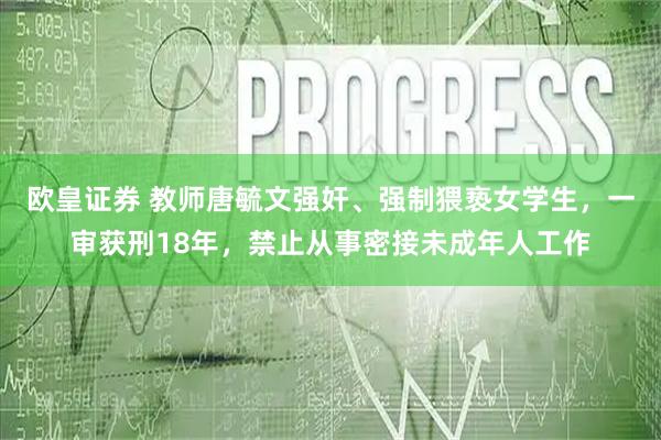 欧皇证券 教师唐毓文强奸、强制猥亵女学生,一审获刑18年,禁止从事密接未成年人工作
