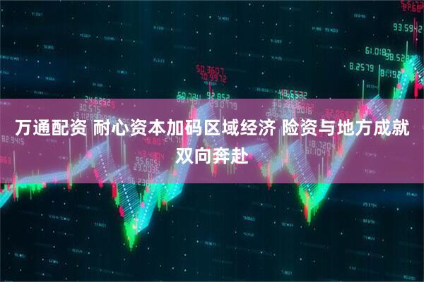 万通配资 耐心资本加码区域经济 险资与地方成就双向奔赴