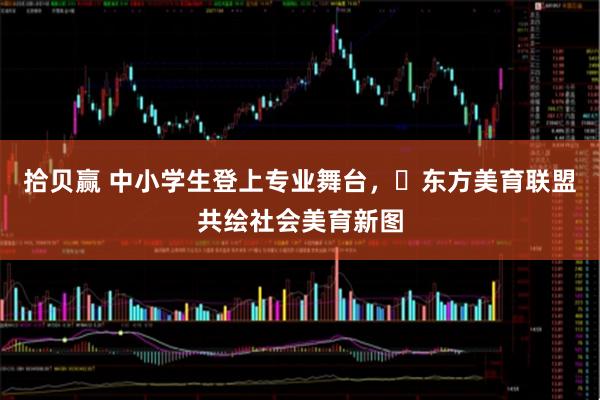 拾贝赢 中小学生登上专业舞台,东方美育联盟共绘社会美育新图