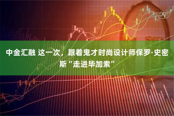 中金汇融 这一次，跟着鬼才时尚设计师保罗·史密斯“走进毕加索”