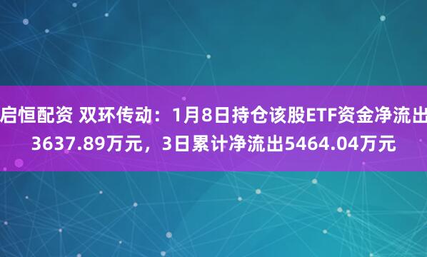 启恒配资 双环传动：1月8日持仓该股ETF资金净流出3637.89万元，3日累计净流出5464.04万元