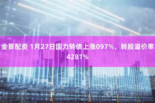 金景配资 1月27日国力转债上涨097%，转股溢价率4281%