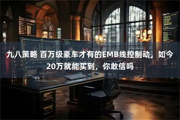 九八策略 百万级豪车才有的EMB线控制动,如今20万就能买到,你敢信吗