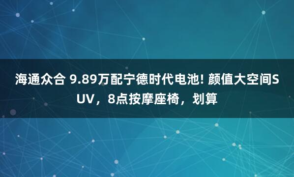 海通众合 9.89万配宁德时代电池! 颜值大空间SUV,8点按摩座椅,划算