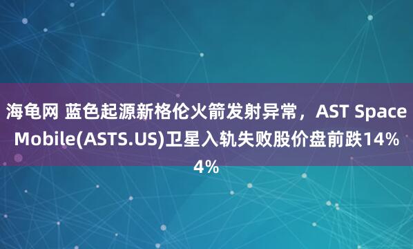 海龟网 蓝色起源新格伦火箭发射异常，AST SpaceMobile(ASTS.US)卫星入轨失败股价盘前跌14%