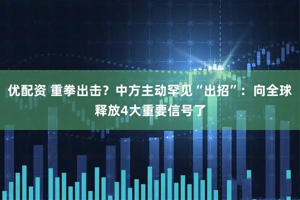 优配资 重拳出击？中方主动罕见“出招”：向全球释放4大重要信号了
