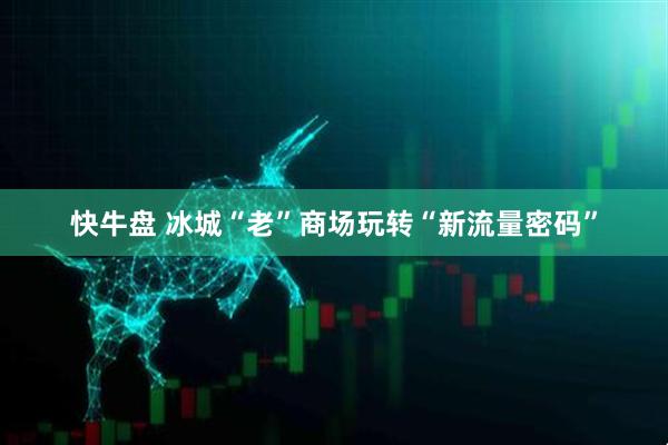 快牛盘 冰城“老”商场玩转“新流量密码”