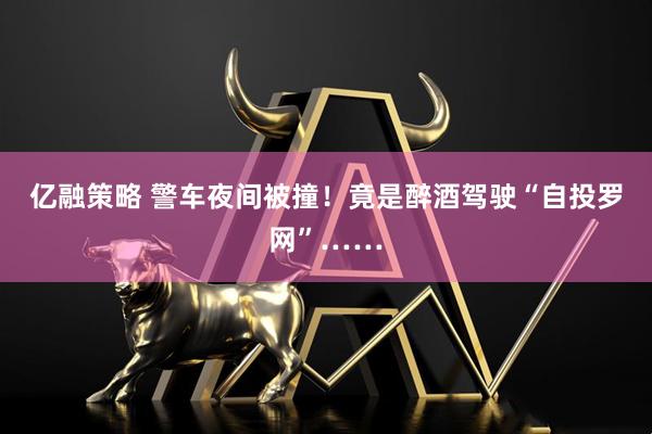 亿融策略 警车夜间被撞!竟是醉酒驾驶“自投罗网”……