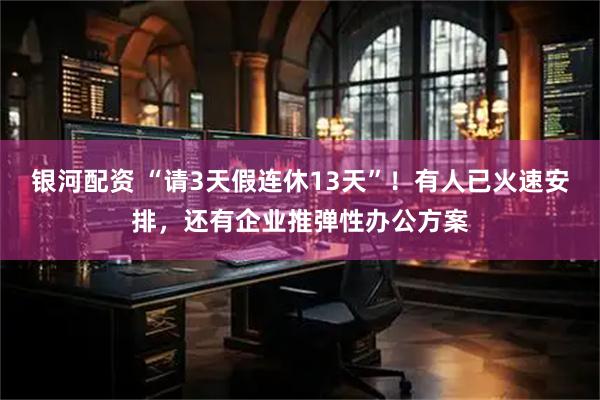 银河配资 “请3天假连休13天”！有人已火速安排，还有企业推弹性办公方案