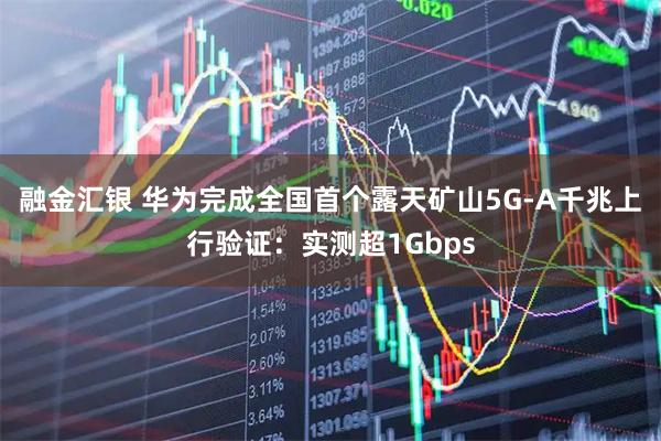 融金汇银 华为完成全国首个露天矿山5G-A千兆上行验证：实测超1Gbps