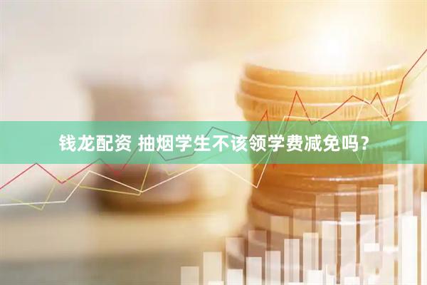 钱龙配资 抽烟学生不该领学费减免吗？